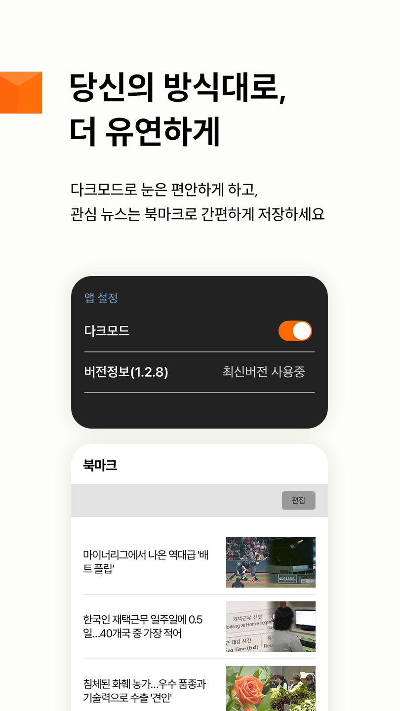 당신의 방식대로, 더 유연하게 다크모드로 눈은 편안하게 하고, 관심 뉴스는 북마크로 간편하게 저장하세요